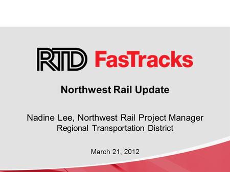 Northwest Rail Update Nadine Lee, Northwest Rail Project Manager Regional Transportation District March 21, 2012.