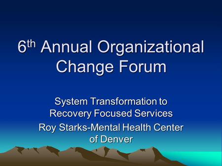 6 th Annual Organizational Change Forum System Transformation to Recovery Focused Services Roy Starks-Mental Health Center of Denver.