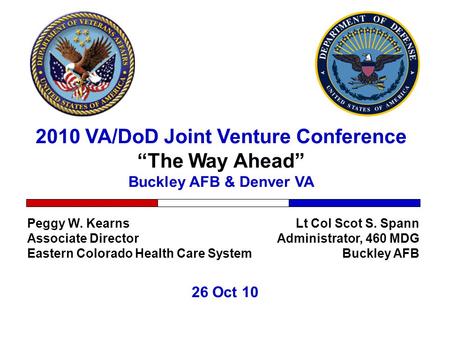 2010 VA/DoD Joint Venture Conference “The Way Ahead” Buckley AFB & Denver VA 26 Oct 10 Lt Col Scot S. Spann Administrator, 460 MDG Buckley AFB Peggy W.