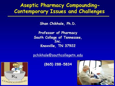 Aseptic Pharmacy Compounding- Contemporary Issues and Challenges Shan Chikhale, Ph.D. Professor of Pharmacy South College of Tennessee, Inc. Knoxville,