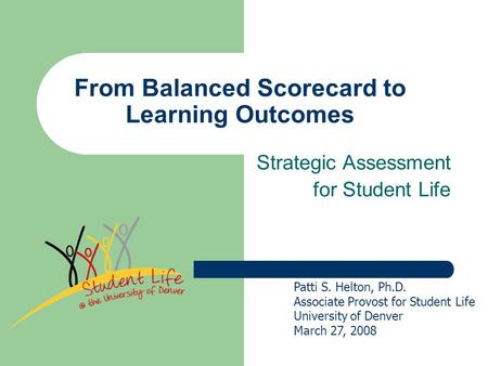 From Balanced Scorecard to Learning Outcomes Strategic Assessment for Student Life Patti S. Helton, Ph.D. Associate Provost for Student Life University.