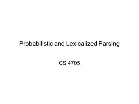 Probabilistic and Lexicalized Parsing CS 4705. Probabilistic CFGs: PCFGs Weighted CFGs –Attach weights to rules of CFG –Compute weights of derivations.
