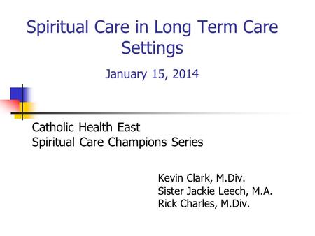 Spiritual Care in Long Term Care Settings January 15, 2014 Catholic Health East Spiritual Care Champions Series Kevin Clark, M.Div. Sister Jackie Leech,