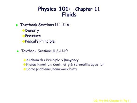 UB, Phy101: Chapter 11, Pg 1 Physics 101: Chapter 11 Fluids l Textbook Sections 11.1-11.6 è Density è Pressure è Pascal’s Principle l Textbook Sections.