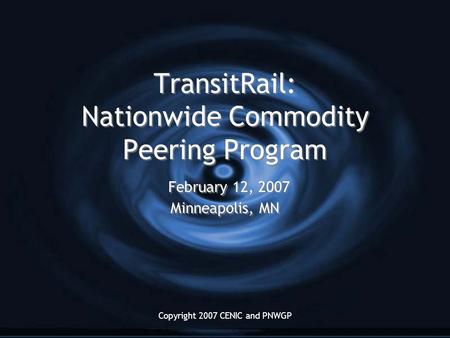 Copyright 2007 CENIC and PNWGP TransitRail: Nationwide Commodity Peering Program February 12, 2007 Minneapolis, MN.