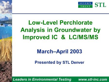 Leaders in Environmental Testingwww.stl-inc.com Low-Level Perchlorate Analysis in Groundwater by Improved IC & LC/MS/MS March–April 2003 Presented by STL.