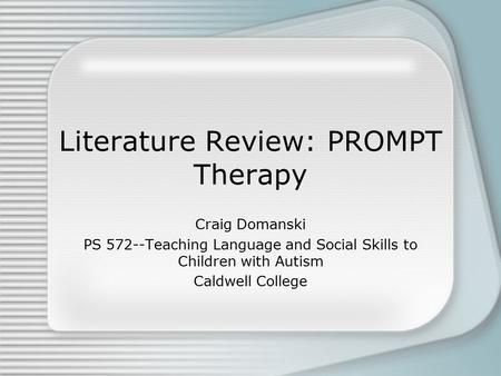 Literature Review: PROMPT Therapy Craig Domanski PS 572--Teaching Language and Social Skills to Children with Autism Caldwell College.