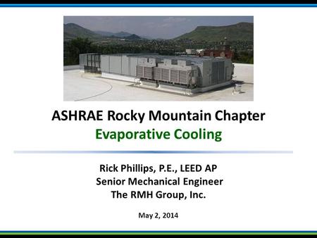 ASHRAE Rocky Mountain Chapter Evaporative Cooling 1 Rick Phillips, P.E., LEED AP Senior Mechanical Engineer The RMH Group, Inc. May 2, 2014.