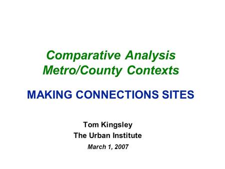 Comparative Analysis Metro/County Contexts MAKING CONNECTIONS SITES Tom Kingsley The Urban Institute March 1, 2007.