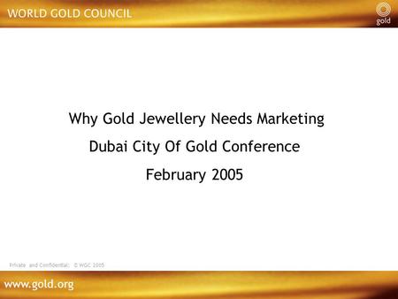Www.gold.org Why Gold Jewellery Needs Marketing Dubai City Of Gold Conference February 2005 Private and Confidential: © WGC 2005.