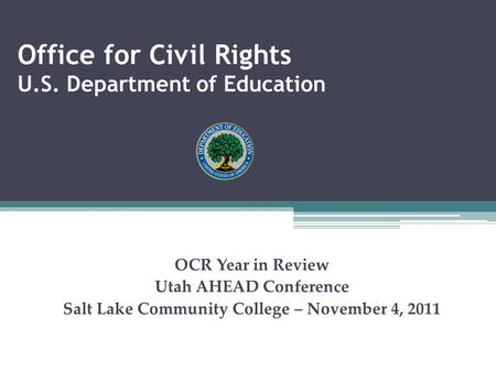 Office for Civil Rights U.S. Department of Education OCR Year in Review Utah AHEAD Conference Salt Lake Community College – November 4, 2011.