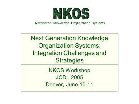Networked Knowledge Organization Systems NKOS Workshop JCDL 2005 Denver, June 10-11 Next Generation Knowledge Organization Systems: Integration Challenges.