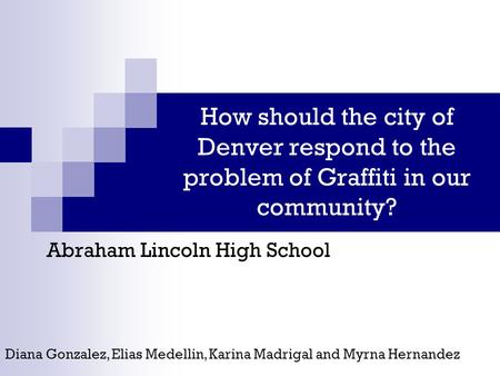 How should the city of Denver respond to the problem of Graffiti in our community? Abraham Lincoln High School Diana Gonzalez, Elias Medellin, Karina Madrigal.