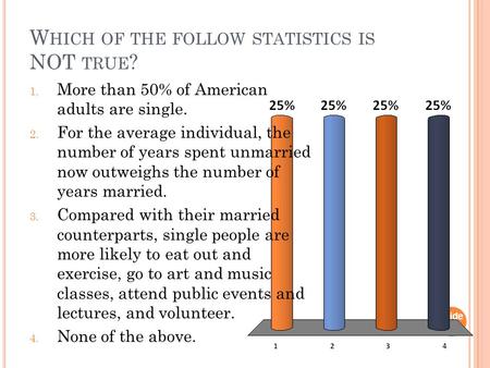 W HICH OF THE FOLLOW STATISTICS IS NOT TRUE ? Slide 1- 1 1. More than 50% of American adults are single. 2. For the average individual, the number of years.