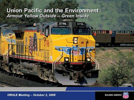 Union Pacific and the Environment Armour Yellow Outside -- Green Inside ORULE Meeting – October 2, 2008.