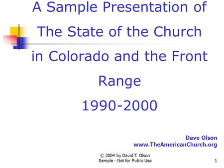 © 2004 by David T. Olson Sample - Not for Public Use1 A Sample Presentation of The State of the Church in Colorado and the Front Range 1990-2000 Dave Olson.