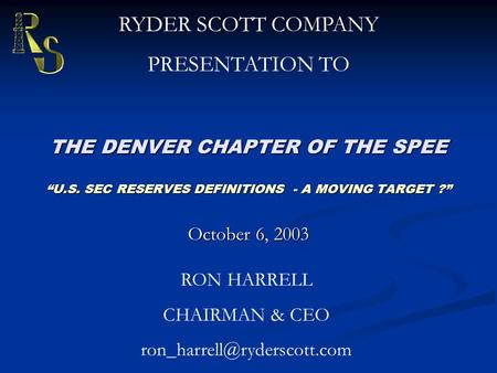 THE DENVER CHAPTER OF THE SPEE “U.S. SEC RESERVES DEFINITIONS - A MOVING TARGET ?” October 6, 2003 RYDER SCOTT COMPANY PRESENTATION TO RON HARRELL CHAIRMAN.