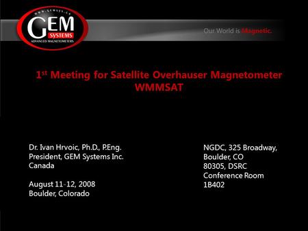 1 st Meeting for Satellite Overhauser Magnetometer WMMSAT Dr. Ivan Hrvoic, Ph.D., P.Eng. President, GEM Systems Inc. Canada August 11-12, 2008 Boulder,