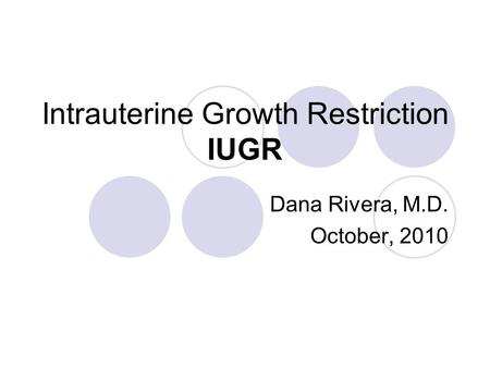 Intrauterine Growth Restriction IUGR Dana Rivera, M.D. October, 2010.