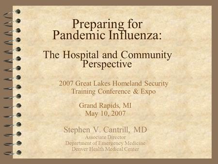 Preparing for Pandemic Influenza: The Hospital and Community Perspective Grand Rapids, MI May 10, 2007 Stephen V. Cantrill, MD Associate Director Department.