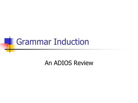 Grammar Induction An ADIOS Review ADIOS in outline Composed of three main elements A representational data structure A segmentation criterion (MEX) A.