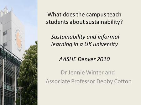 What does the campus teach students about sustainability? Sustainability and informal learning in a UK university AASHE Denver 2010 Dr Jennie Winter and.