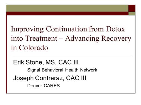 Improving Continuation from Detox into Treatment – Advancing Recovery in Colorado Erik Stone, MS, CAC III Signal Behavioral Health Network Joseph Contreraz,