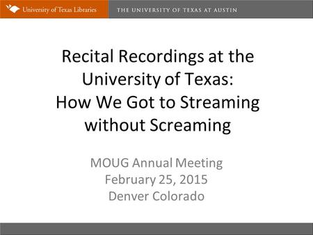Recital Recordings at the University of Texas: How We Got to Streaming without Screaming MOUG Annual Meeting February 25, 2015 Denver Colorado.