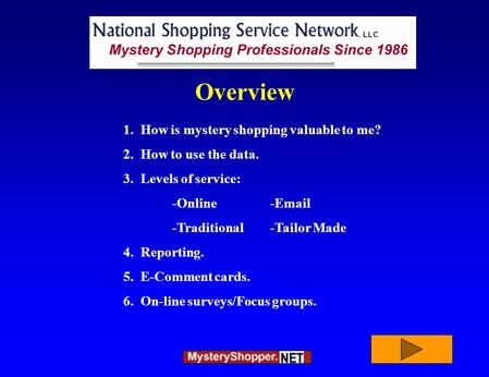 1. How is mystery shopping valuable to me? 2. How to use the data. 3. Levels of service: -Online-Email -Traditional-Tailor Made 4. Reporting. 5. E-Comment.