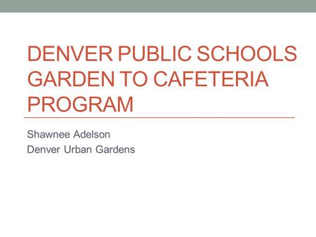 DENVER PUBLIC SCHOOLS GARDEN TO CAFETERIA PROGRAM Shawnee Adelson Denver Urban Gardens.