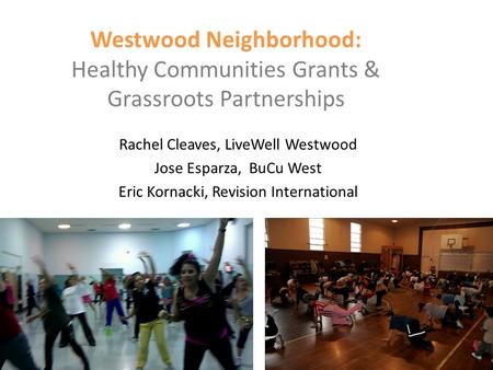 Westwood Neighborhood: Healthy Communities Grants & Grassroots Partnerships Rachel Cleaves, LiveWell Westwood Jose Esparza, BuCu West Eric Kornacki, Revision.