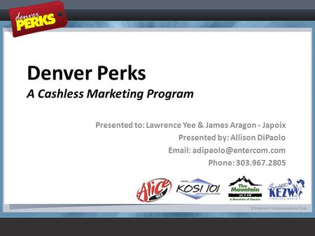 Denver Perks A Cashless Marketing Program Presented to: Lawrence Yee & James Aragon - Japoix Presented by: Allison DiPaolo