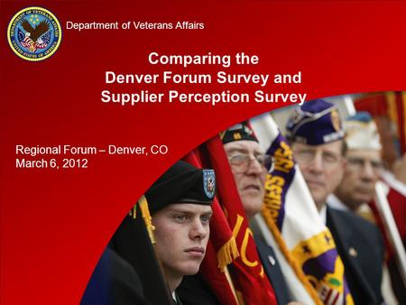 D D Department of Veterans Affairs Comparing the Denver Forum Survey and Supplier Perception Survey Regional Forum – Denver, CO March 6, 2012.