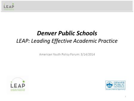Denver Public Schools LEAP: Leading Effective Academic Practice American Youth Policy Forum: 3/14/2014 1.