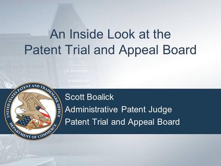 An Inside Look at the Patent Trial and Appeal Board Scott Boalick Administrative Patent Judge Patent Trial and Appeal Board.
