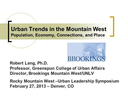 Urban Trends in the Mountain West Population, Economy, Connections, and Place Robert Lang, Ph.D. Professor, Greenspun College of Urban Affairs Director,