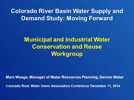 Colorado River Basin Water Supply and Demand Study: Moving Forward Municipal and Industrial Water Conservation and Reuse Workgroup Marc Waage, Manager.