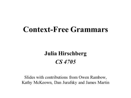 Context-Free Grammars Julia Hirschberg CS 4705 Slides with contributions from Owen Rambow, Kathy McKeown, Dan Jurafsky and James Martin.
