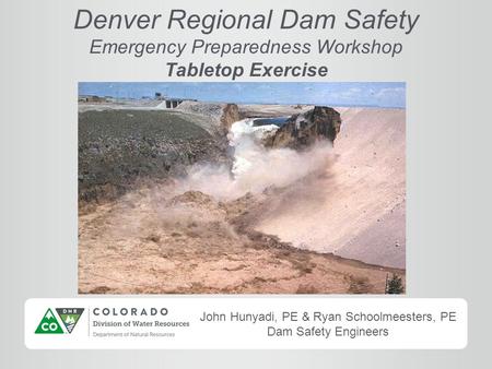 John Hunyadi, PE & Ryan Schoolmeesters, PE Dam Safety Engineers Denver Regional Dam Safety Emergency Preparedness Workshop Tabletop Exercise.