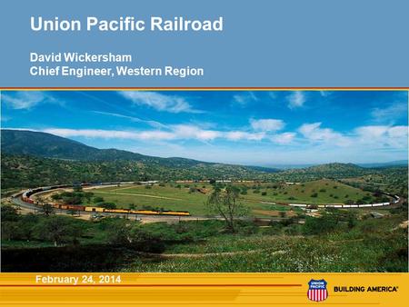 1 Union Pacific Railroad David Wickersham Chief Engineer, Western Region February 24, 2014.