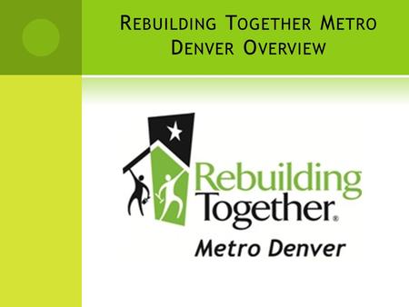 R EBUILDING T OGETHER M ETRO D ENVER O VERVIEW. W HO W E A RE  Rebuilding Together Metro Denver has been serving the community and people of the Denver.