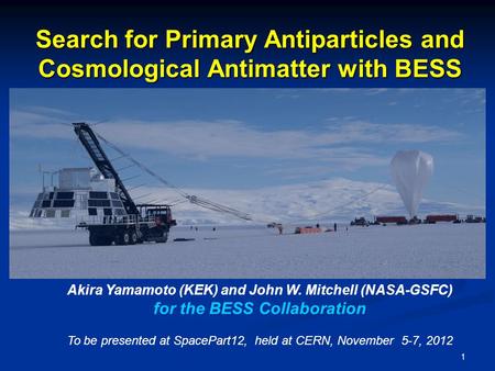 1 Akira Yamamoto (KEK) and John W. Mitchell (NASA-GSFC) for the BESS Collaboration To be presented at SpacePart12, held at CERN, November 5-7, 2012 Search.