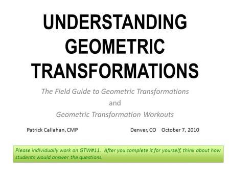 UNDERSTANDING GEOMETRIC TRANSFORMATIONS The Field Guide to Geometric Transformations and Geometric Transformation Workouts Please individually work on.