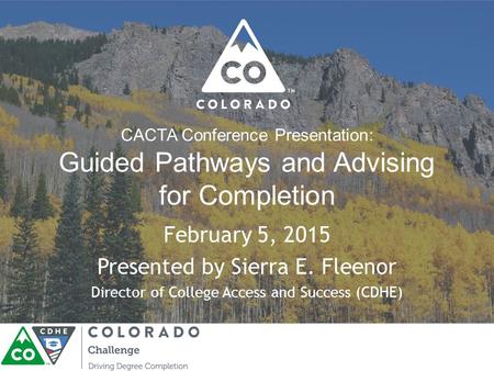 CACTA Conference Presentation: Guided Pathways and Advising for Completion February 5, 2015 Presented by Sierra E. Fleenor Director of College Access and.