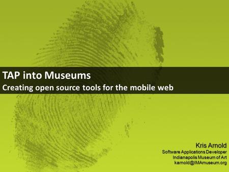 TAP into Museums Creating open source tools for the mobile web Kris Arnold Software Applications Developer Indianapolis Museum of Art