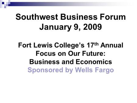 Southwest Business Forum January 9, 2009 Fort Lewis College’s 17 th Annual Focus on Our Future: Business and Economics Sponsored by Wells Fargo.
