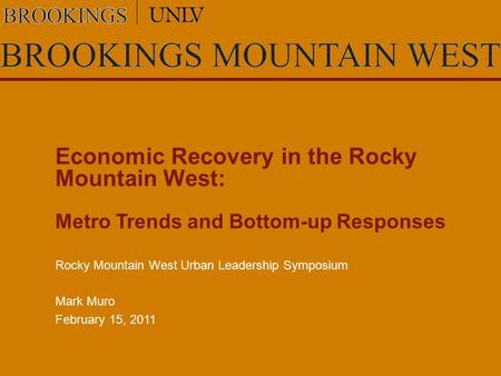 Economic Recovery in the Rocky Mountain West: Metro Trends and Bottom-up Responses Rocky Mountain West Urban Leadership Symposium Mark Muro February 15,