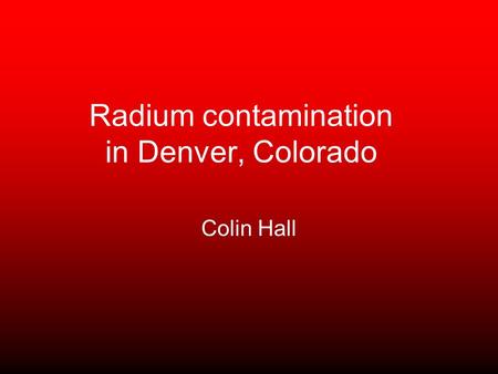 Radium contamination in Denver, Colorado Colin Hall.