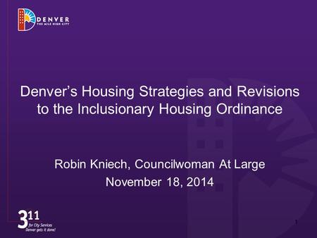 Denver’s Housing Strategies and Revisions to the Inclusionary Housing Ordinance Robin Kniech, Councilwoman At Large November 18, 2014 1.