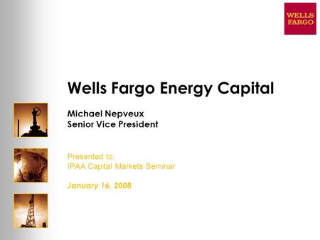 Wells Fargo Energy Capital Michael Nepveux Senior Vice President Presented to: IPAA Capital Markets Seminar January 16, 2008.